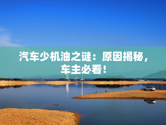 汽车少机油之谜：原因揭秘，车主必看！