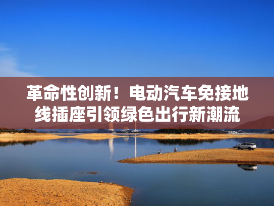 革命性创新！电动汽车免接地线插座引领绿色出行新潮流