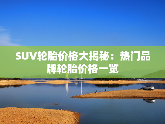 SUV轮胎价格大揭秘：热门品牌轮胎价格一览