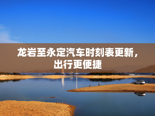 龙岩至永定汽车时刻表更新，出行更便捷