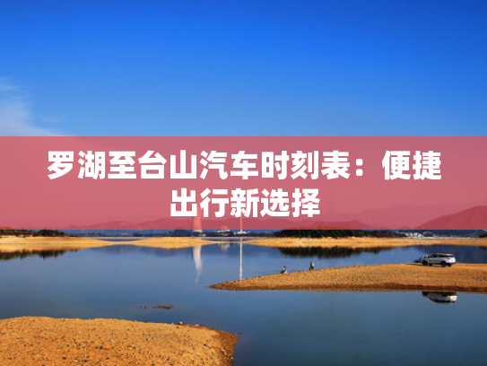 罗湖至台山汽车时刻表：便捷出行新选择