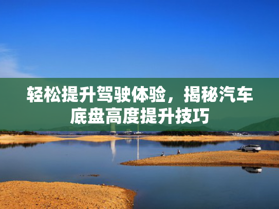 轻松提升驾驶体验，揭秘汽车底盘高度提升技巧