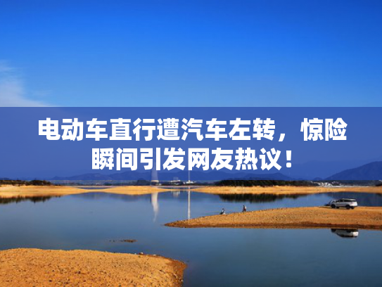电动车直行遭汽车左转，惊险瞬间引发网友热议！
