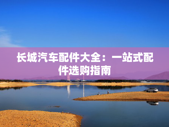 长城汽车配件大全：一站式配件选购指南