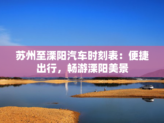 苏州至溧阳汽车时刻表：便捷出行，畅游溧阳美景