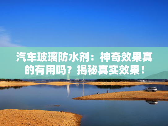 汽车玻璃防水剂：神奇效果真的有用吗？揭秘真实效果！