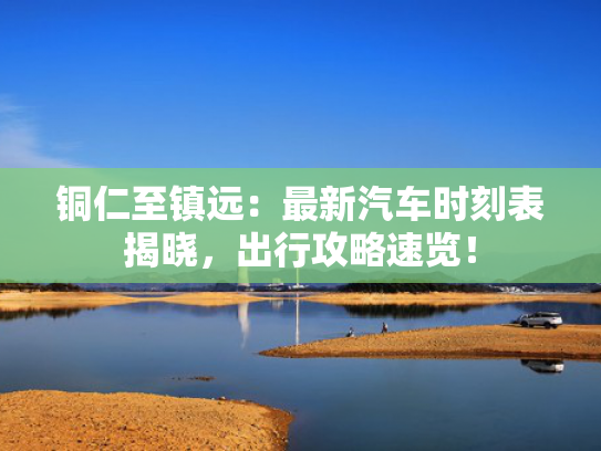 铜仁至镇远：最新汽车时刻表揭晓，至镇出行攻略速览！远最-第1张图片-一稳号选号车务
