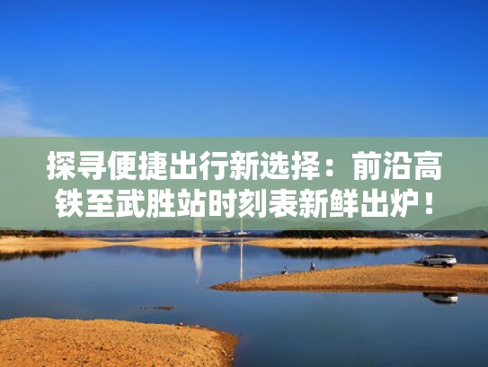 探寻便捷出行新选择：前沿高铁至武胜站时刻表新鲜出炉！