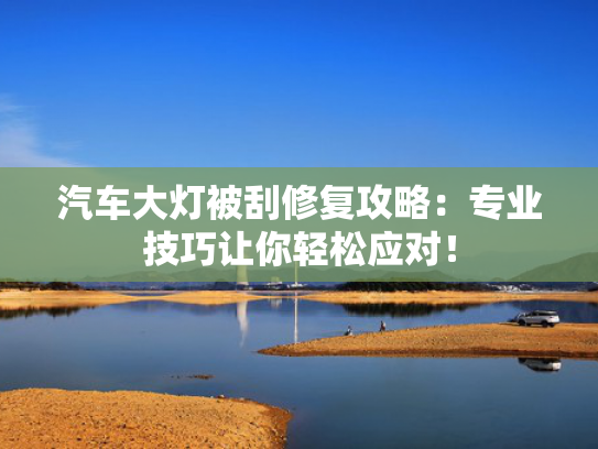 汽车大灯被刮修复攻略：专业技巧让你轻松应对！