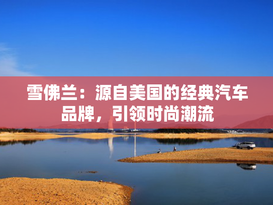 雪佛兰：源自美国的经典汽车品牌，引领时尚潮流