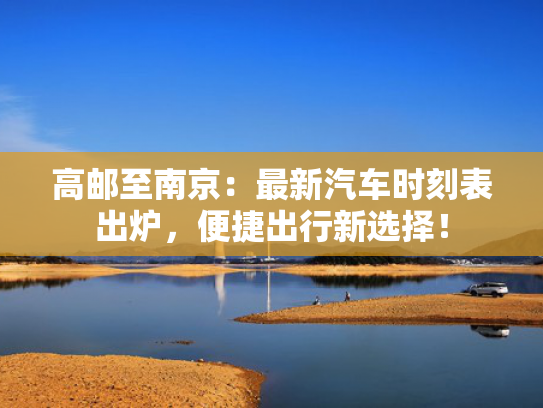 高邮至南京：最新汽车时刻表出炉，便捷出行新选择！
