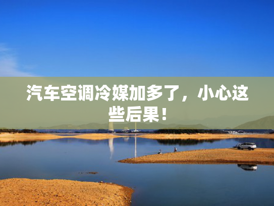 汽车空调冷媒加多了，小心这些后果！