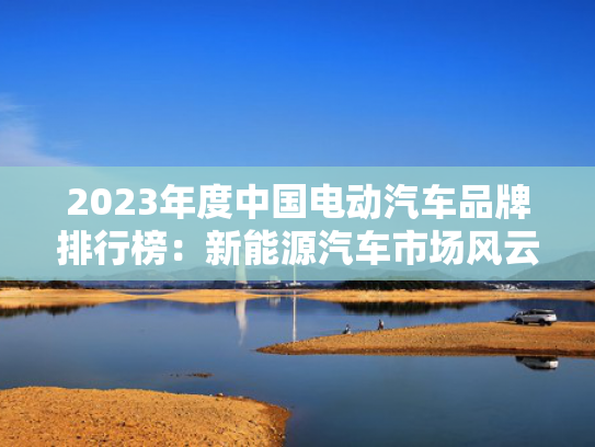 2023年度中国电动汽车品牌排行榜：新能源汽车市场风云再起，谁将问鼎巅峰？年度能源-第1张图片-一稳号选号车务