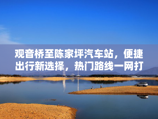 观音桥至陈家坪汽车站，桥至<strong></strong>便捷出行新选择，陈家车站出行热门路线一网打尽！坪汽-第1张图片-一稳号选号车务