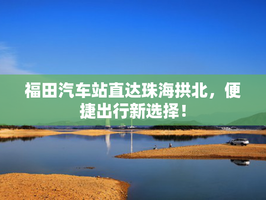 福田汽车站直达珠海拱北，便捷出行新选择！