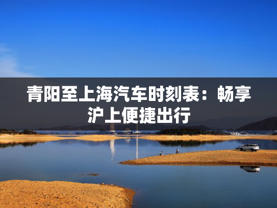 青阳至上海汽车时刻表：畅享沪上便捷出行