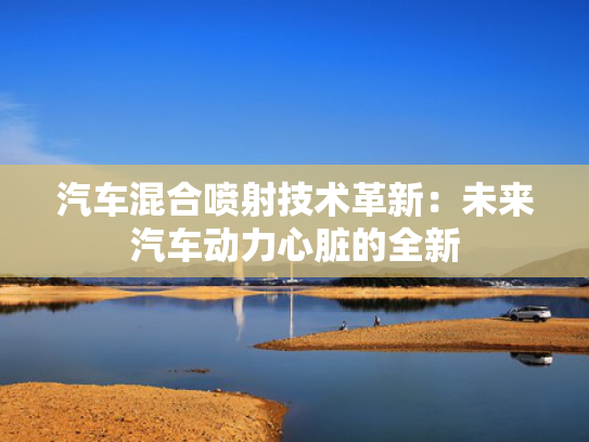 汽车混合喷射技术革新：未来汽车动力心脏的全新