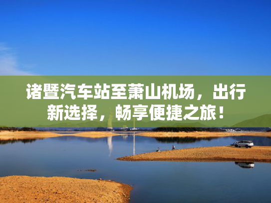 诸暨汽车站至萧山机场，出行新选择，畅享便捷之旅！