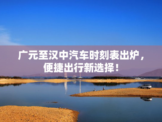 广元至汉中汽车时刻表出炉，便捷出行新选择！