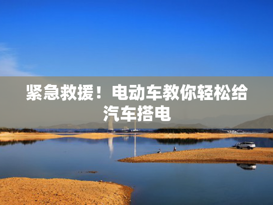 紧急救援！电动电电动车教你轻松给汽车搭电-第1张图片-一稳号选号车务