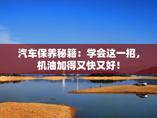汽车保养秘籍：学会这一招，机油加得又快又好！