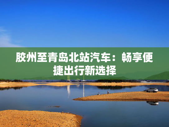 胶州至青岛北站汽车：畅享便捷出行新选择