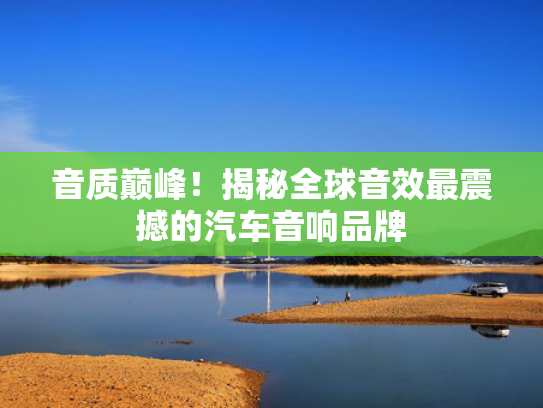 音质巅峰！揭秘全球音效最震撼的汽车音响品牌