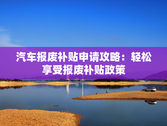汽车报废补贴申请攻略：轻松享受报废补贴政策