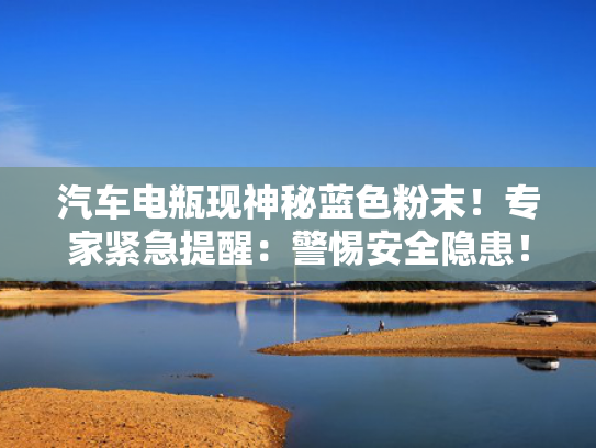 汽车电瓶现神秘蓝色粉末！专家紧急提醒：警惕安全隐患！