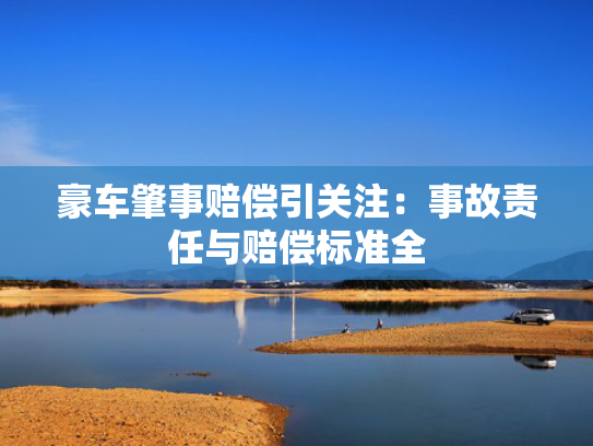 豪车肇事赔偿引关注：事故责任与赔偿标准全