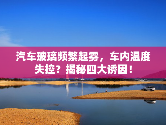 汽车玻璃频繁起雾，车内温度失控？揭秘四大诱因！