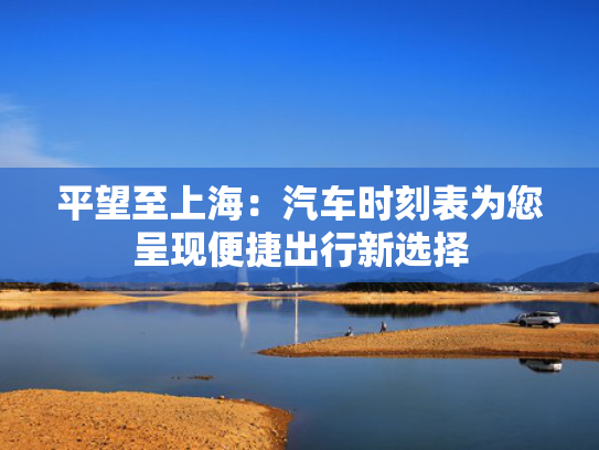 平望至上海：汽车时刻表为您呈现便捷出行新选择