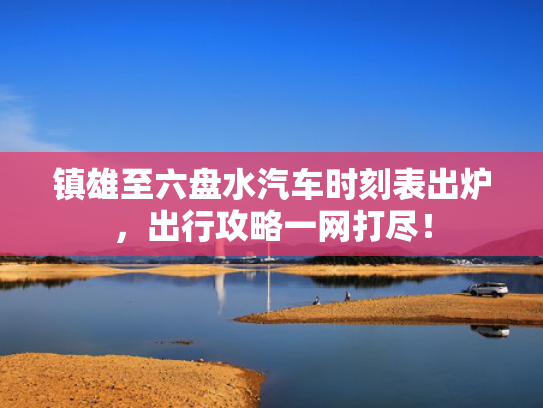 镇雄至六盘水汽车时刻表出炉，镇雄至盘出行攻略一网打尽！水汽-第1张图片-一稳号选号车务