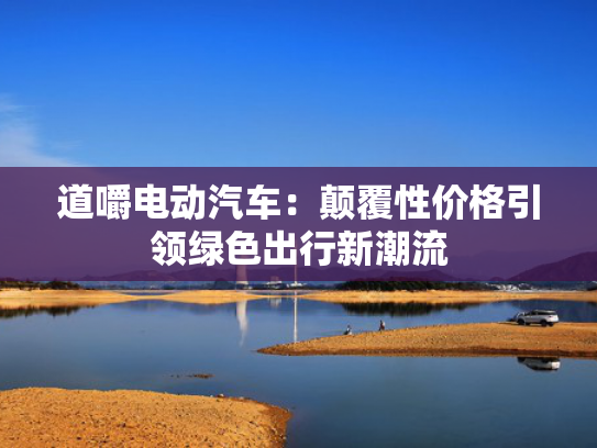 道嚼电动汽车：颠覆性价格引领绿色出行新潮流