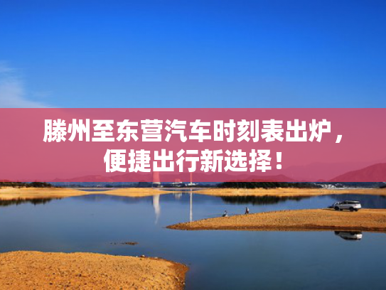 滕州至东营汽车时刻表出炉，便捷出行新选择！