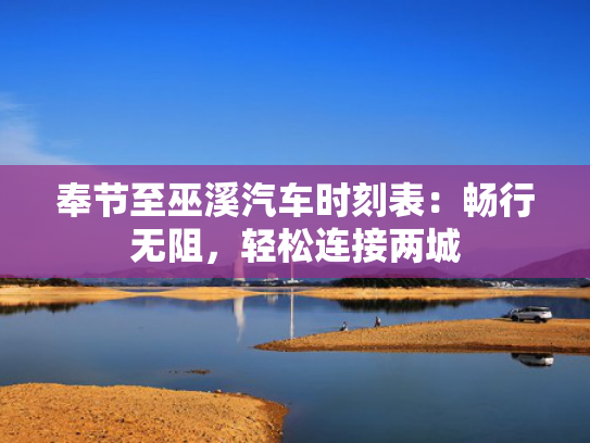 奉节至巫溪汽车时刻表：畅行无阻，轻松连接两城