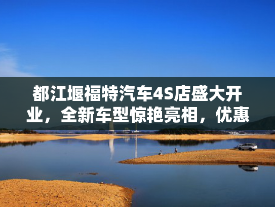 都江堰福特汽车4S店盛大开业，全新车型惊艳亮相，优惠活动来袭！