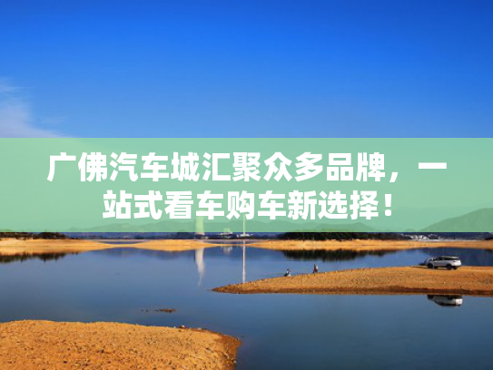 广佛汽车城汇聚众多品牌，汽车一站式看车购车新选择！城汇车购车新-第1张图片-一稳号选号车务