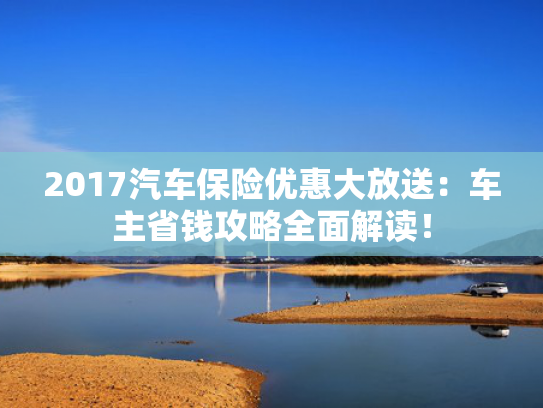2017汽车保险优惠大放送：车主省钱攻略全面解读！