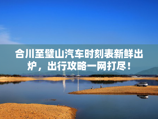 合川至璧山汽车时刻表新鲜出炉，出行攻略一网打尽！