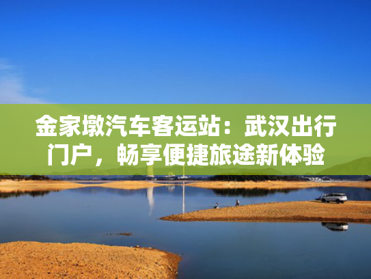 金家墩汽车客运站：武汉出行门户，畅享便捷旅途新体验