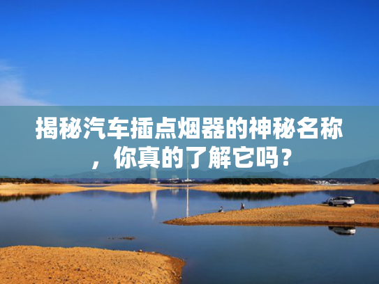 揭秘汽车插点烟器的神秘名称，你真的了解它吗？