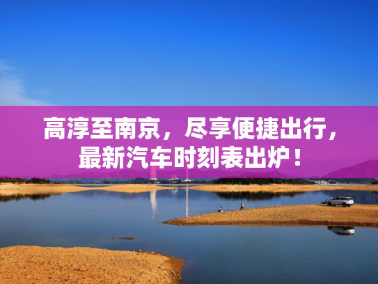 高淳至南京，尽享便捷出行，最新汽车时刻表出炉！