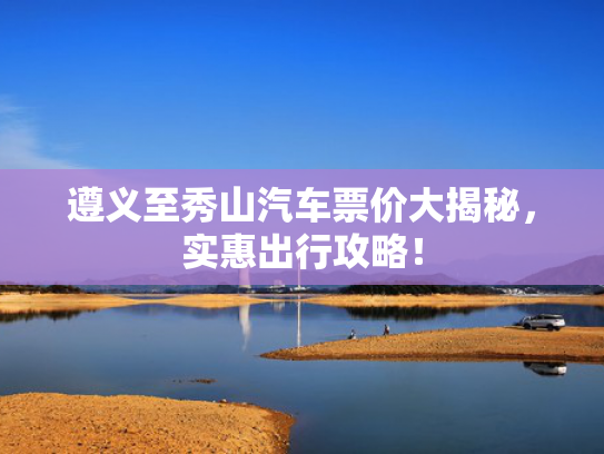 遵义至秀山汽车票价大揭秘，遵义至秀实惠出行攻略！山汽实惠-第1张图片-一稳号选号车务