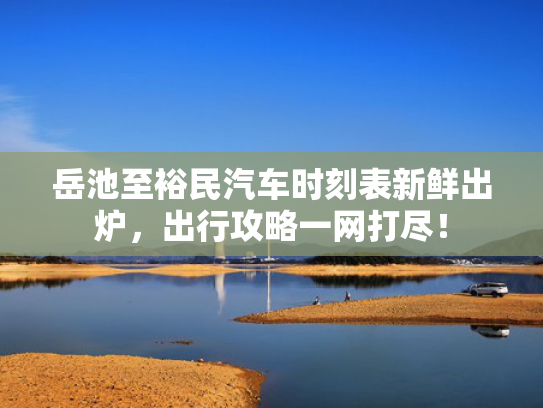 岳池至裕民汽车时刻表新鲜出炉，出行攻略一网打尽！