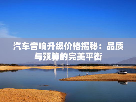汽车音响升级价格揭秘：品质与预算的品质完美平衡-第1张图片-一稳号选号车务