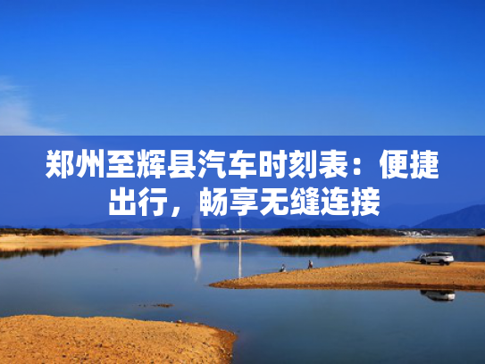 郑州至辉县汽车时刻表：便捷出行，畅享无缝连接