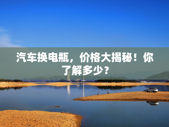 汽车换电瓶，价格大揭秘！你了解多少？