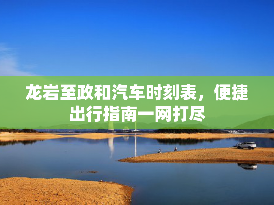 龙岩至政和汽车时刻表，至政指南便捷出行指南一网打尽-第1张图片-一稳号选号车务