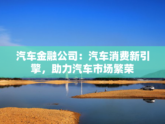 汽车金融公司：汽车消费新引擎，消费新引助力汽车市场繁荣-第1张图片-一稳号选号车务
